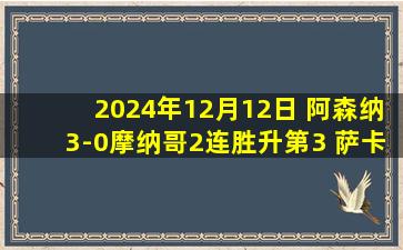 2024年12月12日 阿森纳3-0摩纳哥2连胜升第3 萨卡2射1传热苏斯助攻+屡失良机